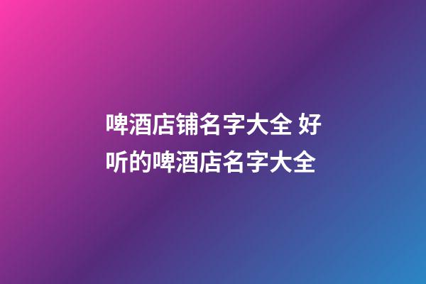 啤酒店铺名字大全 好听的啤酒店名字大全